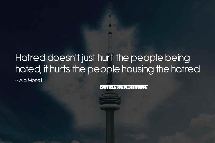 Aja Monet Quotes: Hatred doesn't just hurt the people being hated, it hurts the people housing the hatred