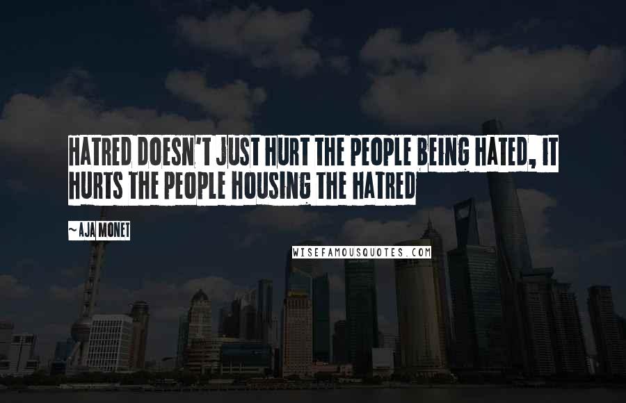 Aja Monet Quotes: Hatred doesn't just hurt the people being hated, it hurts the people housing the hatred