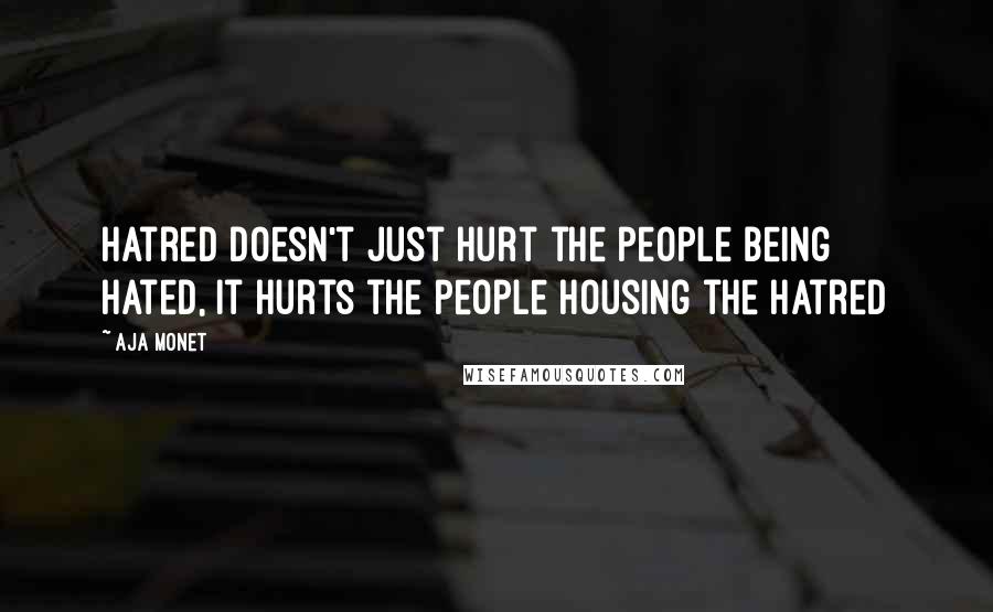 Aja Monet Quotes: Hatred doesn't just hurt the people being hated, it hurts the people housing the hatred