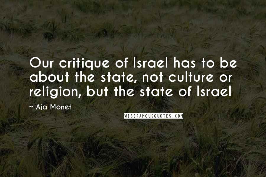 Aja Monet Quotes: Our critique of Israel has to be about the state, not culture or religion, but the state of Israel