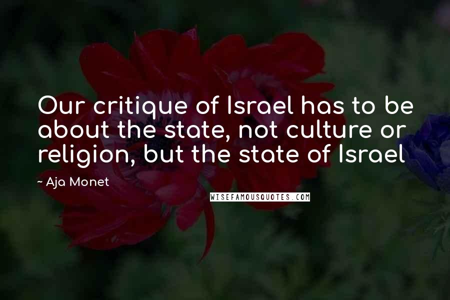 Aja Monet Quotes: Our critique of Israel has to be about the state, not culture or religion, but the state of Israel