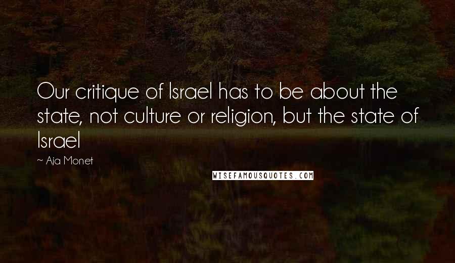 Aja Monet Quotes: Our critique of Israel has to be about the state, not culture or religion, but the state of Israel