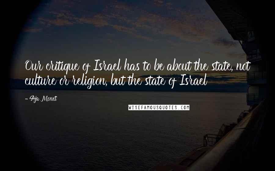 Aja Monet Quotes: Our critique of Israel has to be about the state, not culture or religion, but the state of Israel