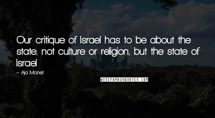 Aja Monet Quotes: Our critique of Israel has to be about the state, not culture or religion, but the state of Israel