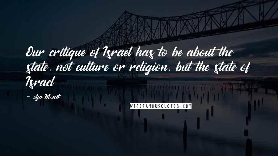 Aja Monet Quotes: Our critique of Israel has to be about the state, not culture or religion, but the state of Israel