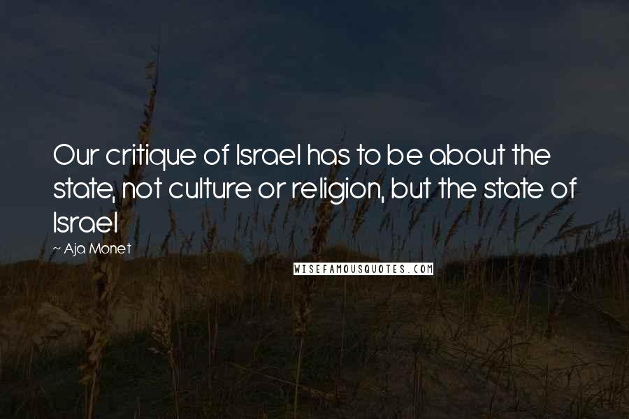 Aja Monet Quotes: Our critique of Israel has to be about the state, not culture or religion, but the state of Israel