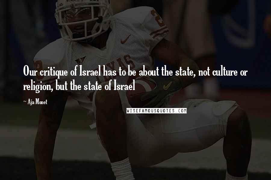 Aja Monet Quotes: Our critique of Israel has to be about the state, not culture or religion, but the state of Israel