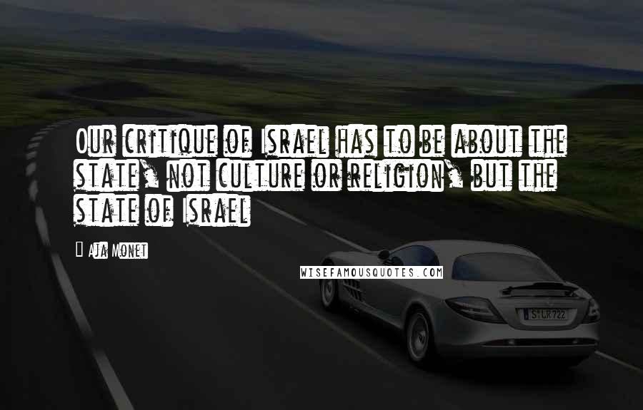 Aja Monet Quotes: Our critique of Israel has to be about the state, not culture or religion, but the state of Israel