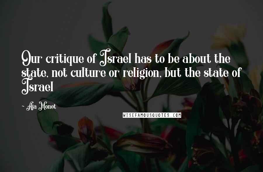 Aja Monet Quotes: Our critique of Israel has to be about the state, not culture or religion, but the state of Israel