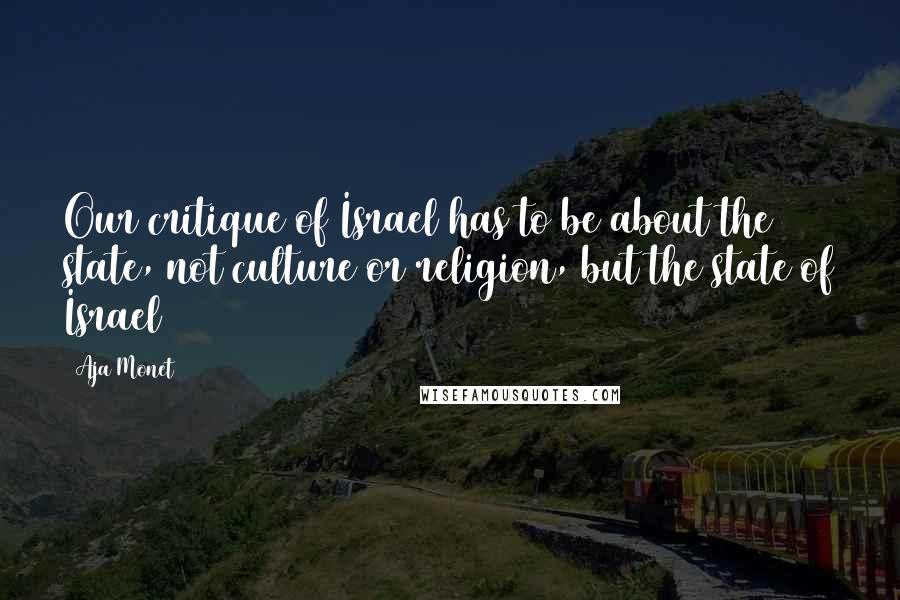 Aja Monet Quotes: Our critique of Israel has to be about the state, not culture or religion, but the state of Israel