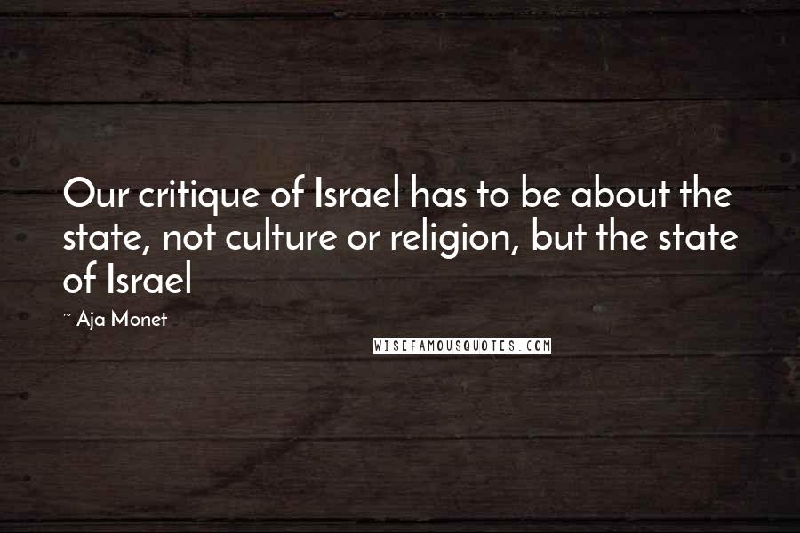 Aja Monet Quotes: Our critique of Israel has to be about the state, not culture or religion, but the state of Israel