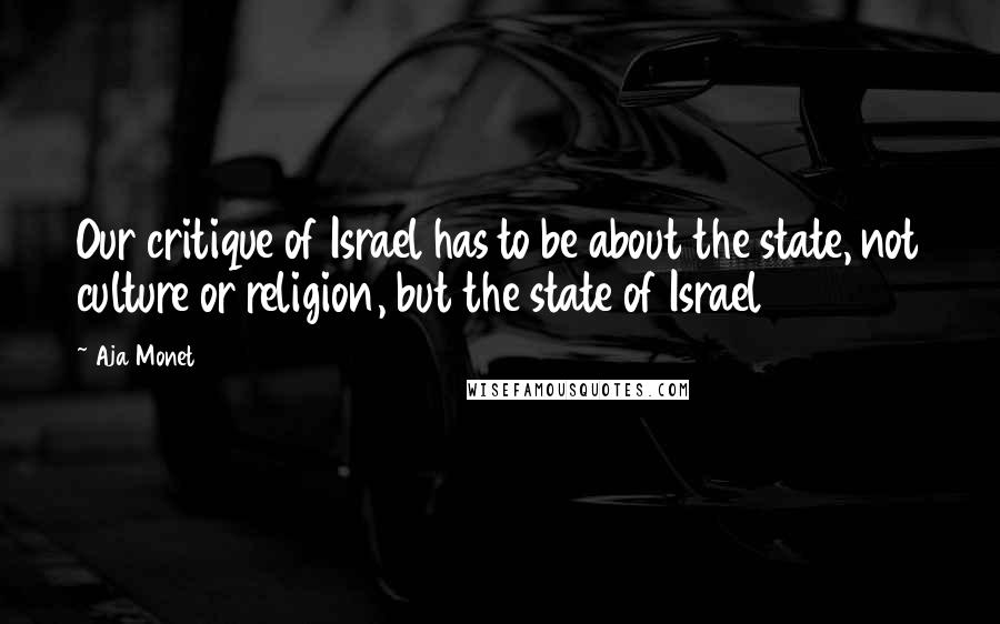 Aja Monet Quotes: Our critique of Israel has to be about the state, not culture or religion, but the state of Israel