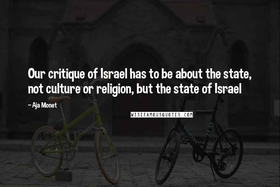 Aja Monet Quotes: Our critique of Israel has to be about the state, not culture or religion, but the state of Israel