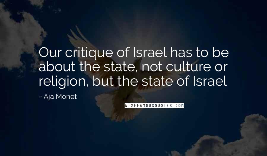 Aja Monet Quotes: Our critique of Israel has to be about the state, not culture or religion, but the state of Israel