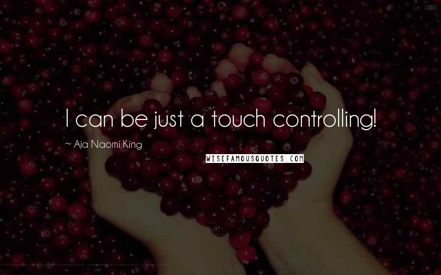 Aja Naomi King Quotes: I can be just a touch controlling!