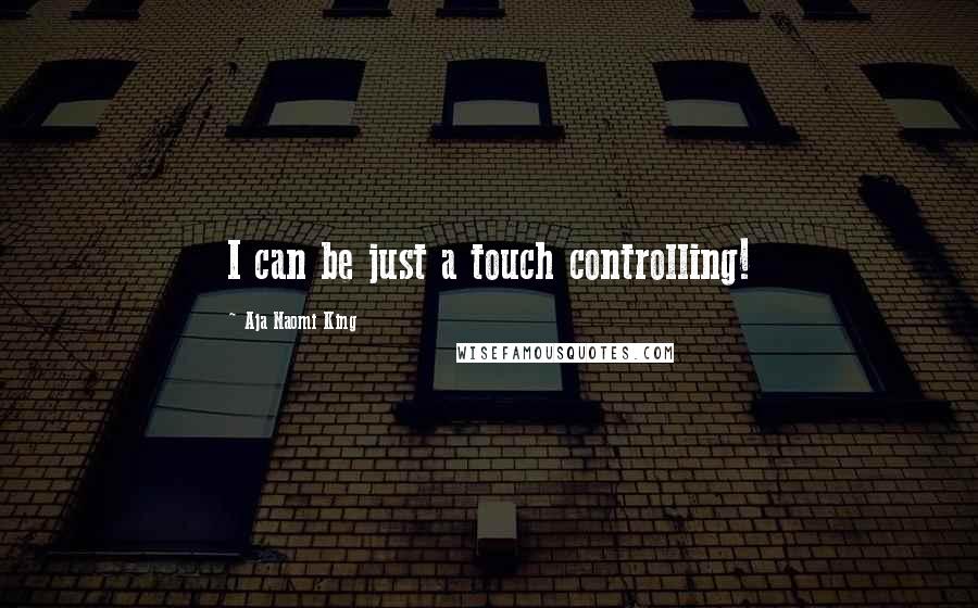 Aja Naomi King Quotes: I can be just a touch controlling!