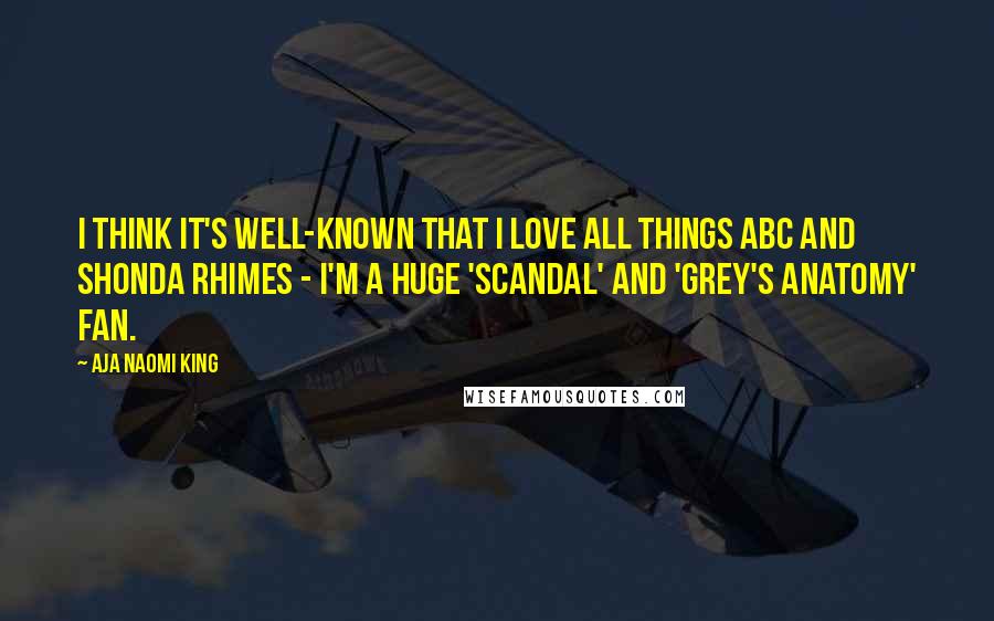 Aja Naomi King Quotes: I think it's well-known that I love all things ABC and Shonda Rhimes - I'm a huge 'Scandal' and 'Grey's Anatomy' fan.