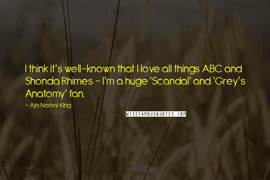 Aja Naomi King Quotes: I think it's well-known that I love all things ABC and Shonda Rhimes - I'm a huge 'Scandal' and 'Grey's Anatomy' fan.