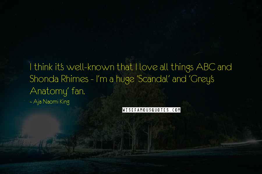 Aja Naomi King Quotes: I think it's well-known that I love all things ABC and Shonda Rhimes - I'm a huge 'Scandal' and 'Grey's Anatomy' fan.
