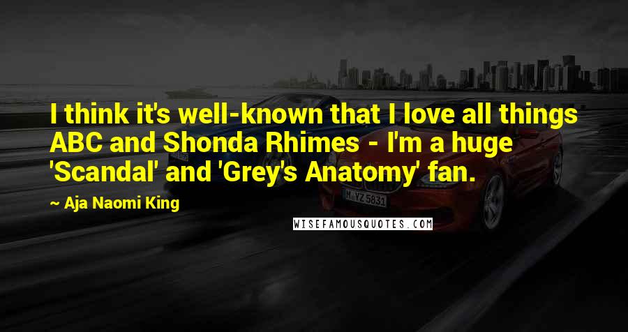 Aja Naomi King Quotes: I think it's well-known that I love all things ABC and Shonda Rhimes - I'm a huge 'Scandal' and 'Grey's Anatomy' fan.