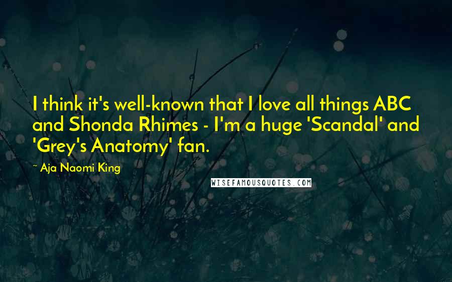Aja Naomi King Quotes: I think it's well-known that I love all things ABC and Shonda Rhimes - I'm a huge 'Scandal' and 'Grey's Anatomy' fan.