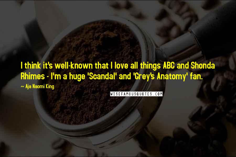 Aja Naomi King Quotes: I think it's well-known that I love all things ABC and Shonda Rhimes - I'm a huge 'Scandal' and 'Grey's Anatomy' fan.