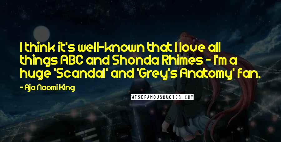 Aja Naomi King Quotes: I think it's well-known that I love all things ABC and Shonda Rhimes - I'm a huge 'Scandal' and 'Grey's Anatomy' fan.