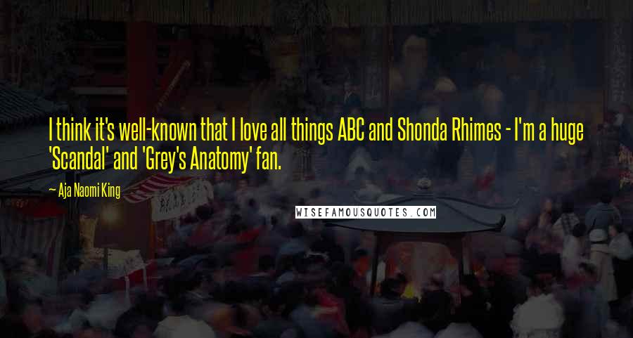 Aja Naomi King Quotes: I think it's well-known that I love all things ABC and Shonda Rhimes - I'm a huge 'Scandal' and 'Grey's Anatomy' fan.
