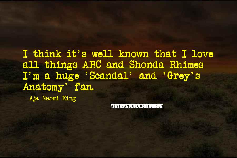 Aja Naomi King Quotes: I think it's well-known that I love all things ABC and Shonda Rhimes - I'm a huge 'Scandal' and 'Grey's Anatomy' fan.