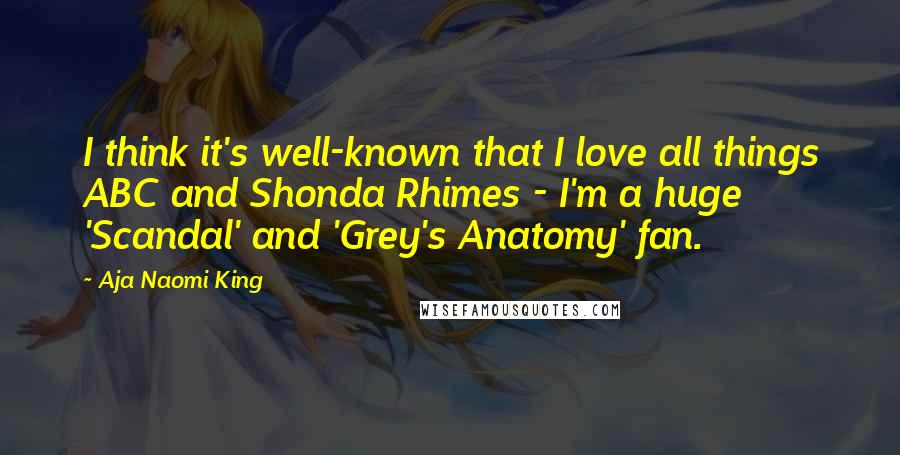 Aja Naomi King Quotes: I think it's well-known that I love all things ABC and Shonda Rhimes - I'm a huge 'Scandal' and 'Grey's Anatomy' fan.