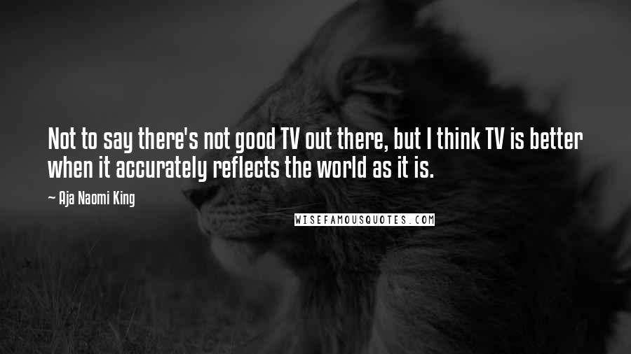 Aja Naomi King Quotes: Not to say there's not good TV out there, but I think TV is better when it accurately reflects the world as it is.