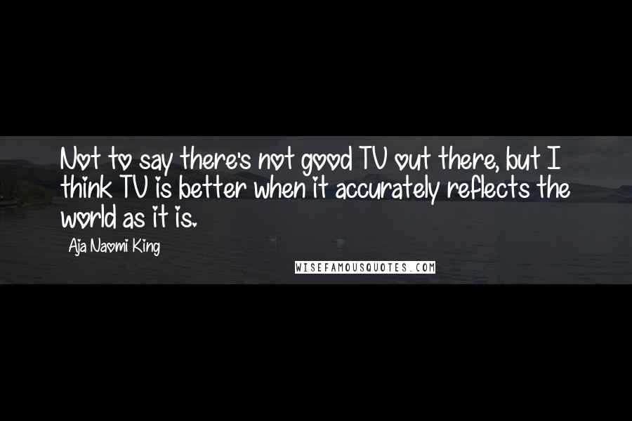 Aja Naomi King Quotes: Not to say there's not good TV out there, but I think TV is better when it accurately reflects the world as it is.