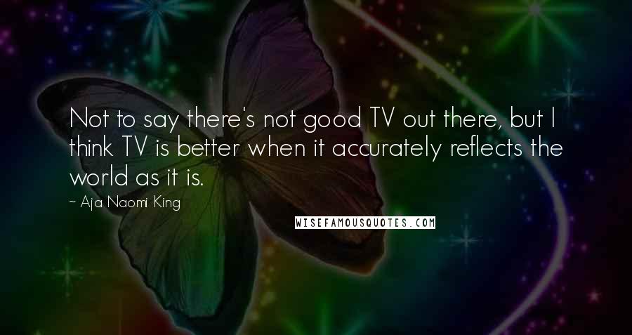 Aja Naomi King Quotes: Not to say there's not good TV out there, but I think TV is better when it accurately reflects the world as it is.