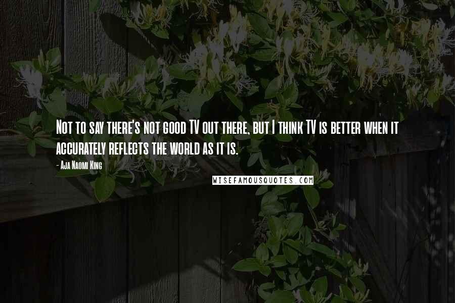 Aja Naomi King Quotes: Not to say there's not good TV out there, but I think TV is better when it accurately reflects the world as it is.