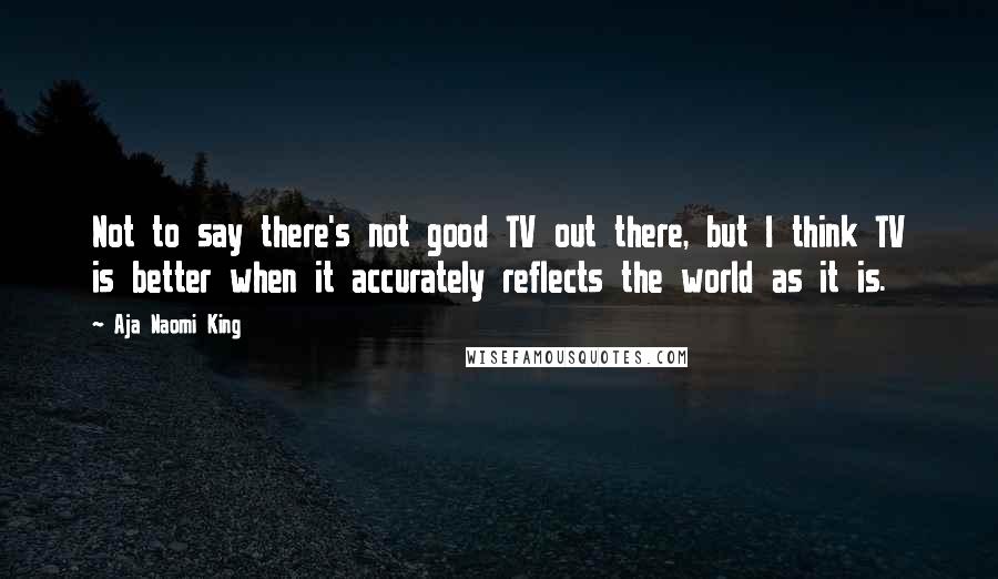 Aja Naomi King Quotes: Not to say there's not good TV out there, but I think TV is better when it accurately reflects the world as it is.