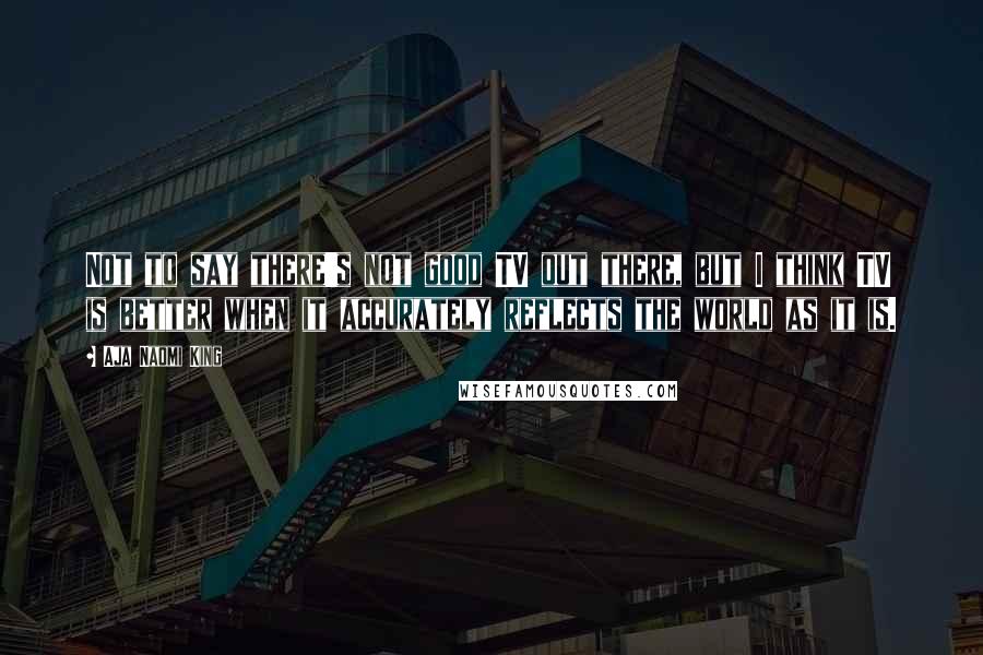 Aja Naomi King Quotes: Not to say there's not good TV out there, but I think TV is better when it accurately reflects the world as it is.