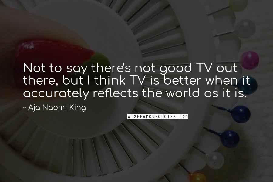 Aja Naomi King Quotes: Not to say there's not good TV out there, but I think TV is better when it accurately reflects the world as it is.