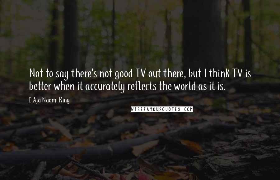 Aja Naomi King Quotes: Not to say there's not good TV out there, but I think TV is better when it accurately reflects the world as it is.