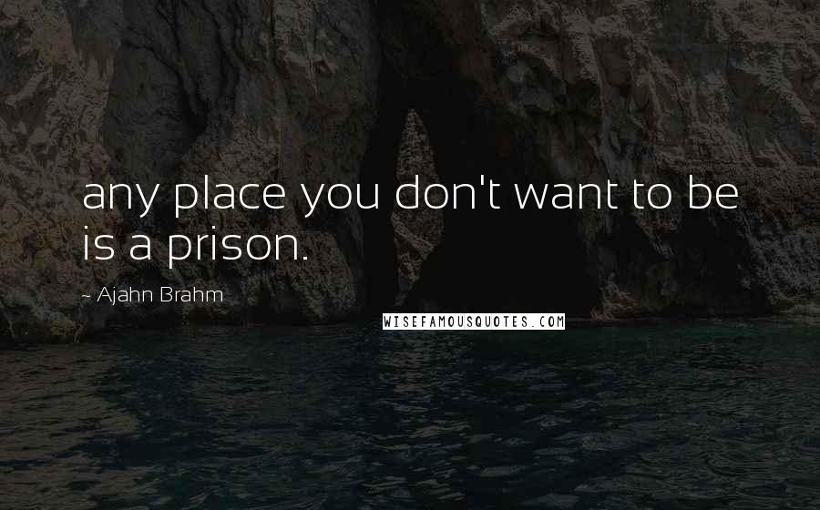 Ajahn Brahm Quotes: any place you don't want to be is a prison.