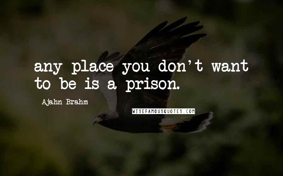 Ajahn Brahm Quotes: any place you don't want to be is a prison.