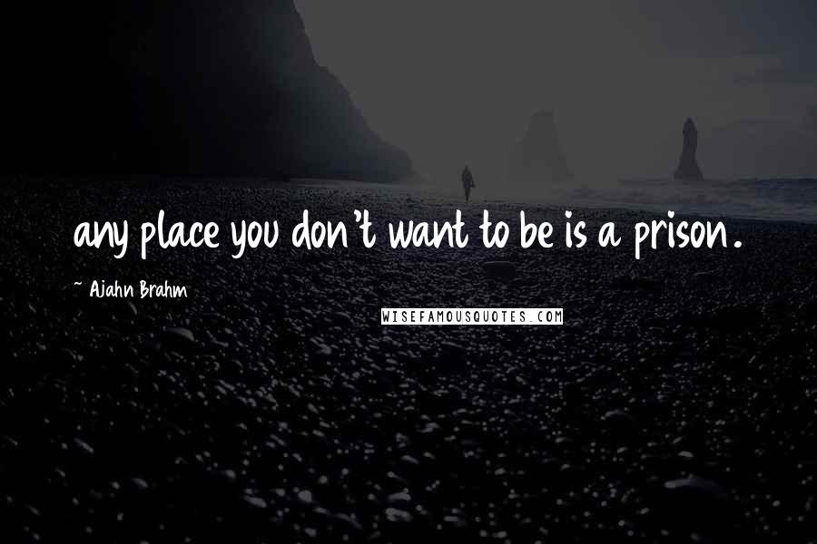 Ajahn Brahm Quotes: any place you don't want to be is a prison.