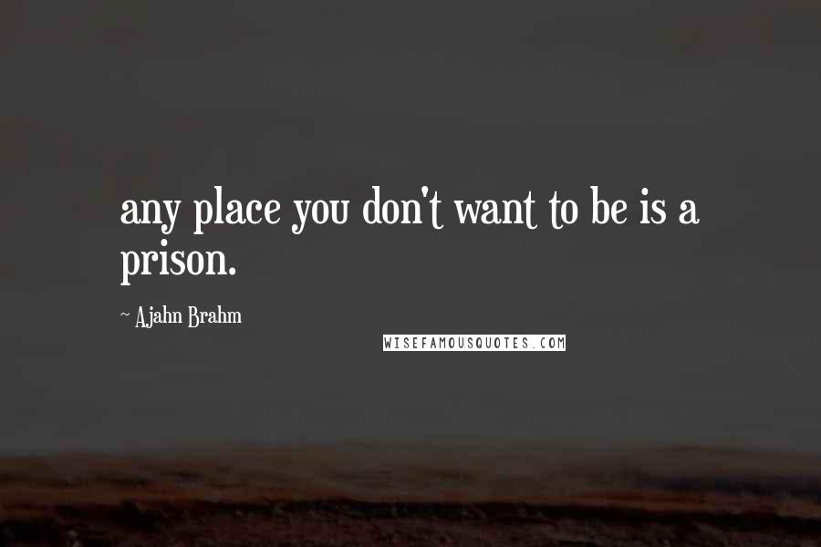 Ajahn Brahm Quotes: any place you don't want to be is a prison.