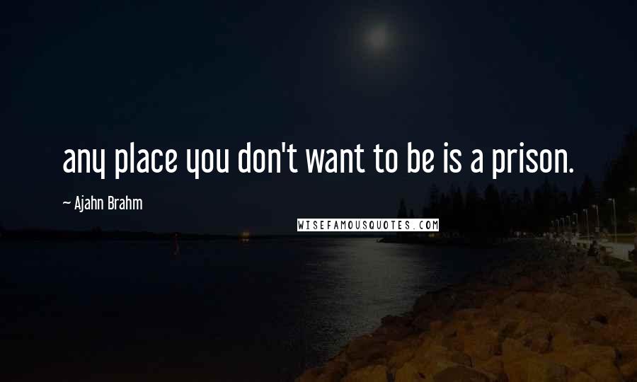 Ajahn Brahm Quotes: any place you don't want to be is a prison.