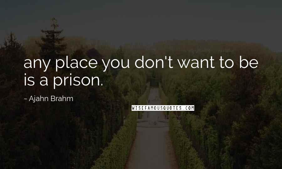 Ajahn Brahm Quotes: any place you don't want to be is a prison.
