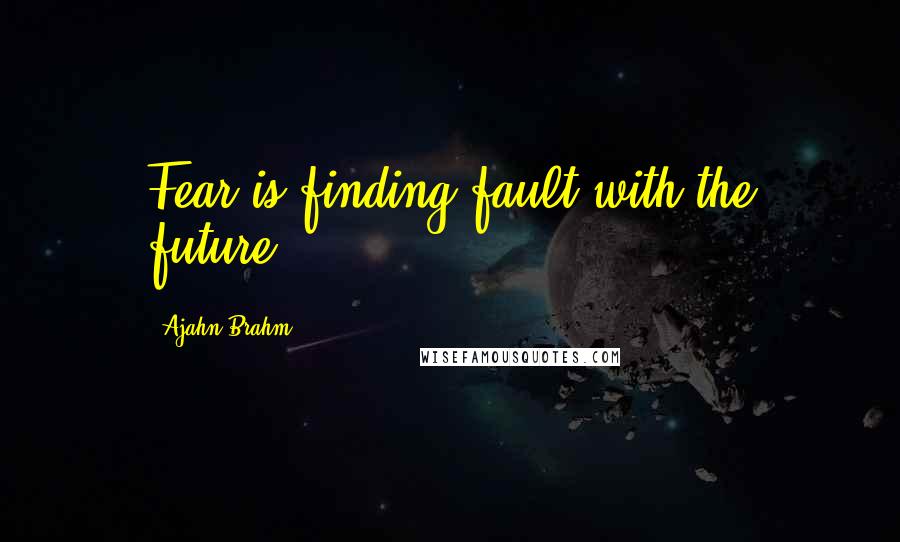 Ajahn Brahm Quotes: Fear is finding fault with the future.