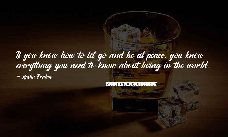 Ajahn Brahm Quotes: If you know how to let go and be at peace, you know everything you need to know about living in the world.