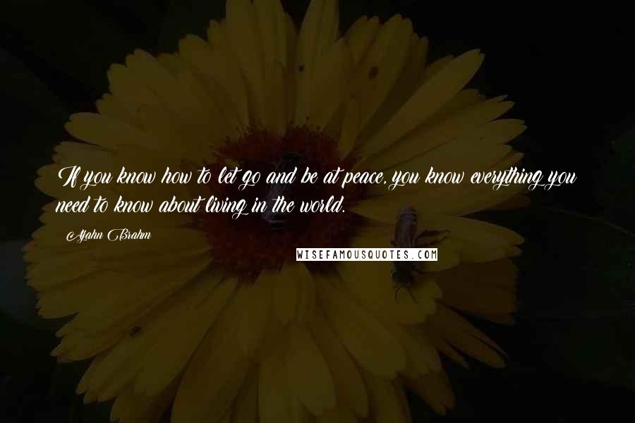 Ajahn Brahm Quotes: If you know how to let go and be at peace, you know everything you need to know about living in the world.