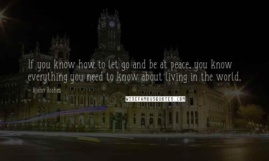 Ajahn Brahm Quotes: If you know how to let go and be at peace, you know everything you need to know about living in the world.