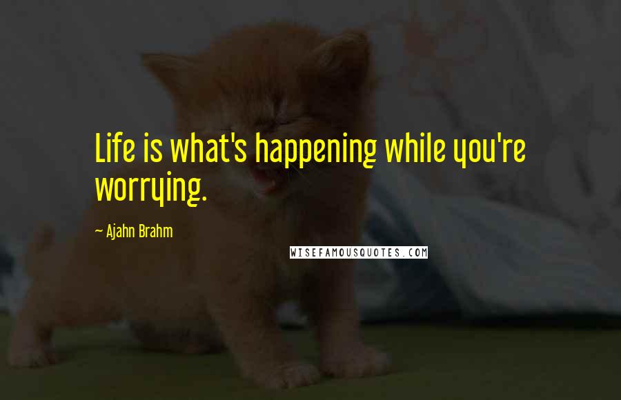 Ajahn Brahm Quotes: Life is what's happening while you're worrying.