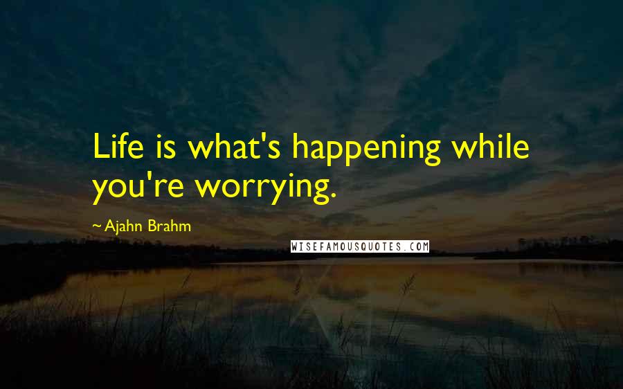 Ajahn Brahm Quotes: Life is what's happening while you're worrying.